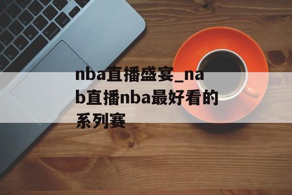 nba直播盛宴_nab直播nba最好看的系列赛