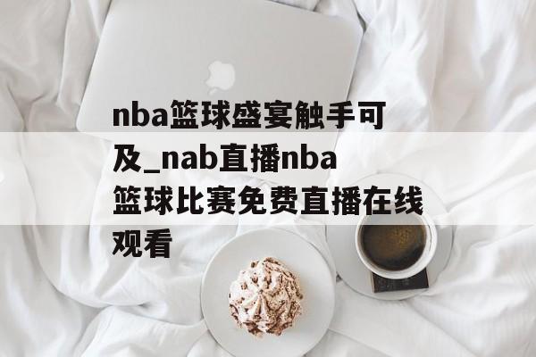 nba篮球盛宴触手可及_nab直播nba篮球比赛免费直播在线观看