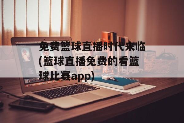 免费篮球直播时代来临(篮球直播免费的看篮球比赛app)
