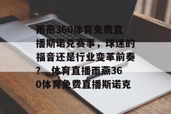 雨燕360体育免费直播斯诺克赛事，球迷的福音还是行业变革前奏？_体育直播雨燕360体育免费直播斯诺克