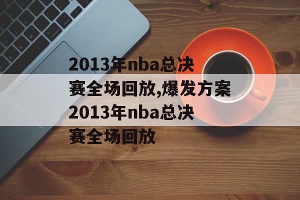 2013年nba总决赛全场回放,爆发方案2013年nba总决赛全场回放