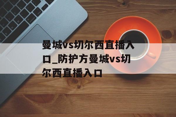 曼城vs切尔西直播入口_防护方曼城vs切尔西直播入口