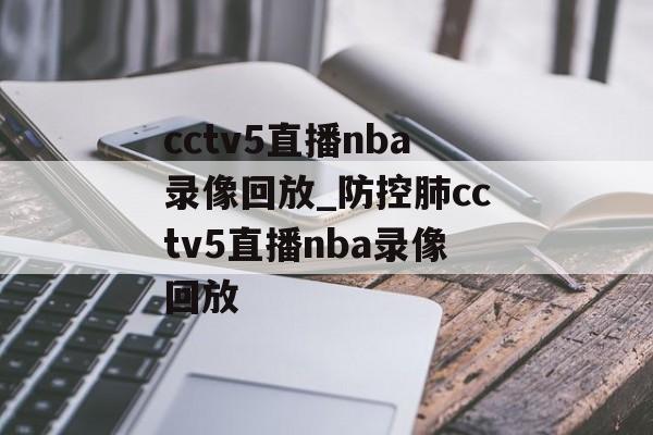 cctv5直播nba录像回放_防控肺cctv5直播nba录像回放