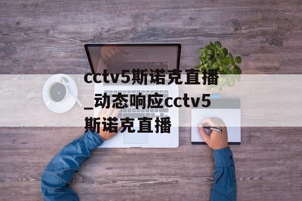 cctv5斯诺克直播_动态响应cctv5斯诺克直播