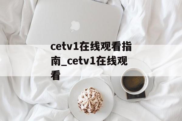 cetv1在线观看指南_cetv1在线观看