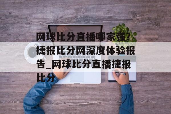 网球比分直播哪家强？捷报比分网深度体验报告_网球比分直播捷报比分
