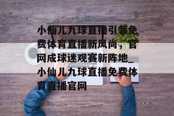 小仙儿九球直播引领免费体育直播新风尚，官网成球迷观赛新阵地_小仙儿九球直播免费体育直播官网