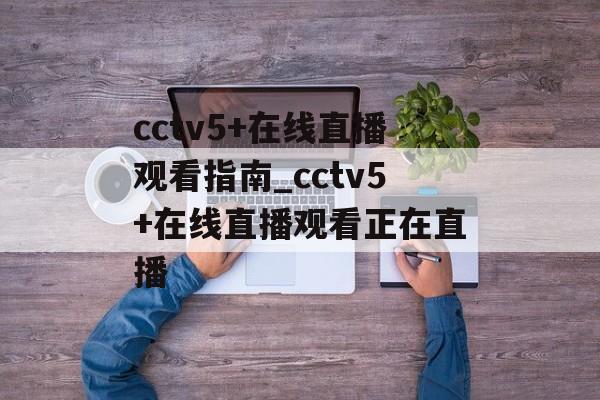 cctv5+在线直播观看指南_cctv5+在线直播观看正在直播