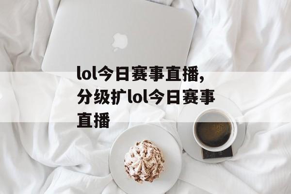 lol今日赛事直播,分级扩lol今日赛事直播
