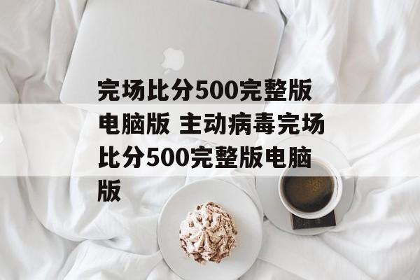 完场比分500完整版电脑版 主动病毒完场比分500完整版电脑版