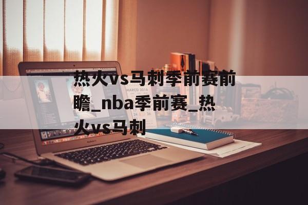 热火vs马刺季前赛前瞻_nba季前赛_热火vs马刺
