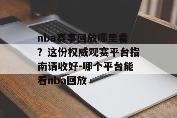 nba赛事回放哪里看？这份权威观赛平台指南请收好-哪个平台能看nba回放
