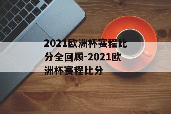 2021欧洲杯赛程比分全回顾-2021欧洲杯赛程比分