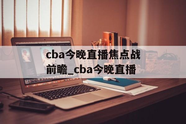 cba今晚直播焦点战前瞻_cba今晚直播