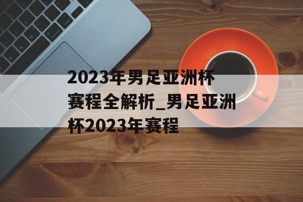 2023年男足亚洲杯赛程全解析_男足亚洲杯2023年赛程