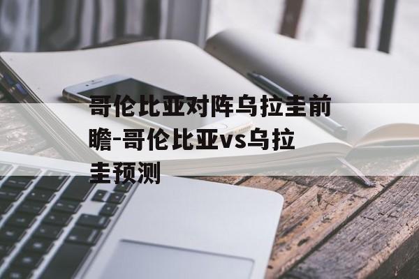 哥伦比亚对阵乌拉圭前瞻-哥伦比亚vs乌拉圭预测