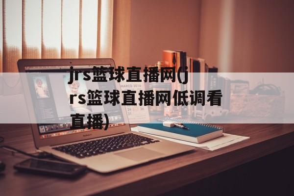 jrs篮球直播网(jrs篮球直播网低调看直播)