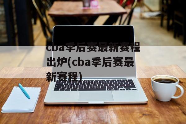 cba季后赛最新赛程出炉(cba季后赛最新赛程)