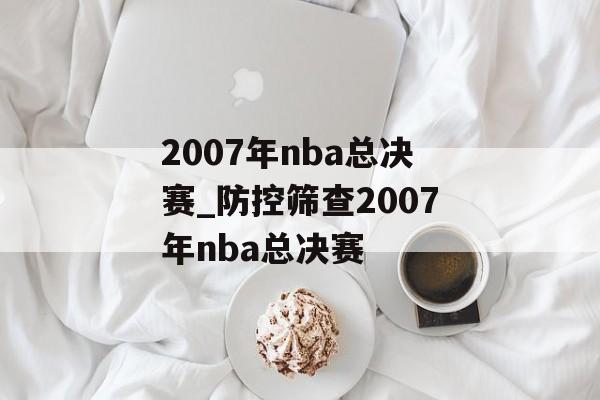2007年nba总决赛_防控筛查2007年nba总决赛