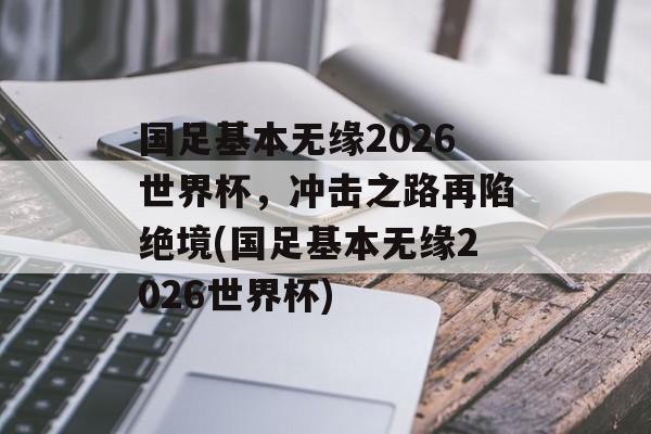国足基本无缘2026世界杯，冲击之路再陷绝境(国足基本无缘2026世界杯)