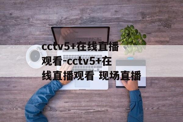 cctv5+在线直播观看-cctv5+在线直播观看 现场直播