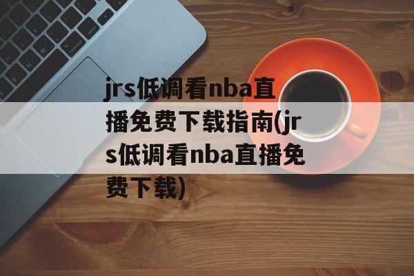 jrs低调看nba直播免费下载指南(jrs低调看nba直播免费下载)