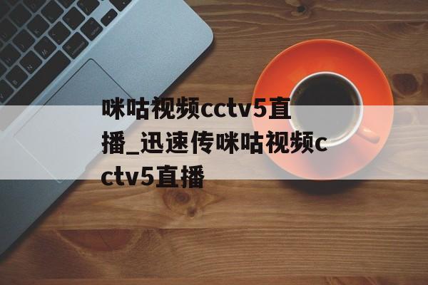 咪咕视频cctv5直播_迅速传咪咕视频cctv5直播