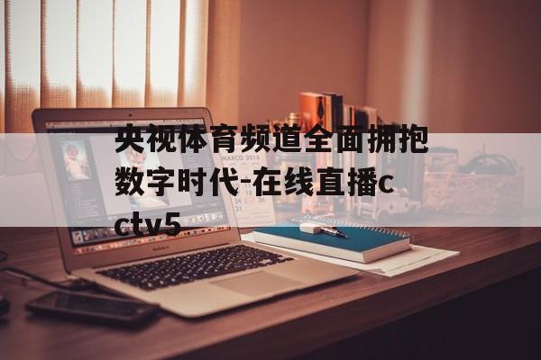 央视体育频道全面拥抱数字时代-在线直播cctv5