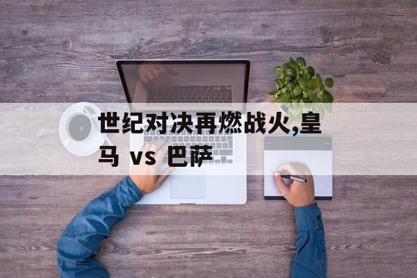 世纪对决再燃战火,皇马 vs 巴萨