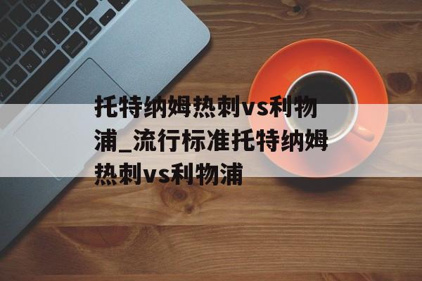 托特纳姆热刺vs利物浦_流行标准托特纳姆热刺vs利物浦