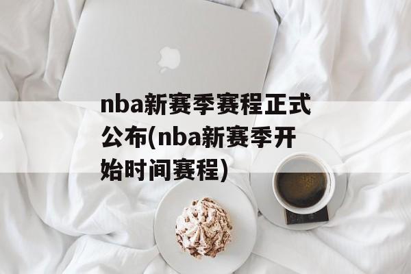 nba新赛季赛程正式公布(nba新赛季开始时间赛程)