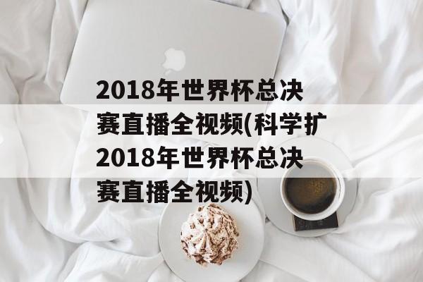 2018年世界杯总决赛直播全视频(科学扩2018年世界杯总决赛直播全视频)