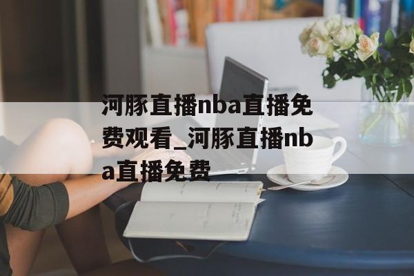 河豚直播nba直播免费观看_河豚直播nba直播免费