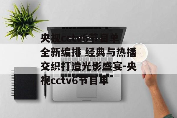 央视cctv6节目单全新编排 经典与热播交织打造光影盛宴-央视cctv6节目单