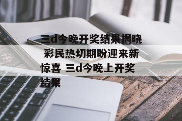三d今晚开奖结果揭晓 彩民热切期盼迎来新惊喜 三d今晚上开奖结果