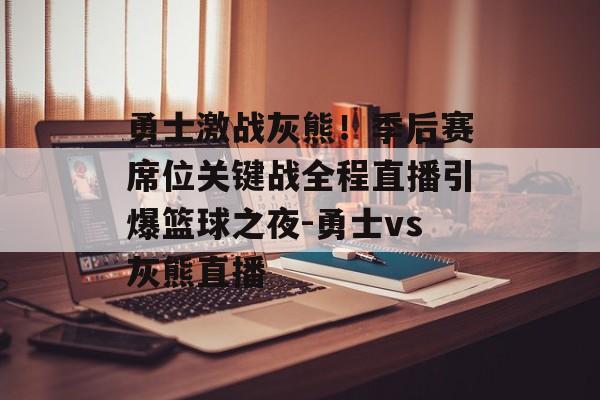 勇士激战灰熊！季后赛席位关键战全程直播引爆篮球之夜-勇士vs灰熊直播