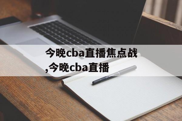 今晚cba直播焦点战,今晚cba直播