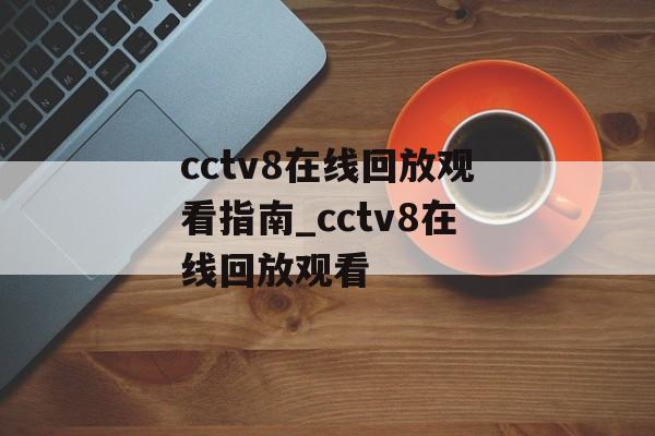 cctv8在线回放观看指南_cctv8在线回放观看