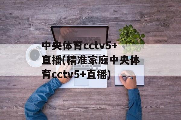 中央体育cctv5+直播(精准家庭中央体育cctv5+直播)