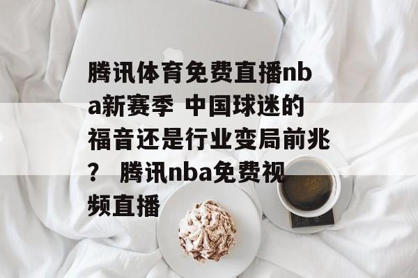 腾讯体育免费直播nba新赛季 中国球迷的福音还是行业变局前兆？ 腾讯nba免费视频直播