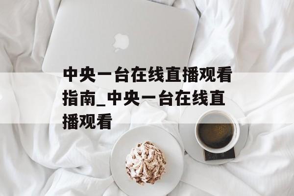 中央一台在线直播观看指南_中央一台在线直播观看