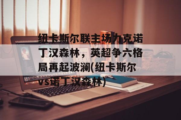 纽卡斯尔联主场力克诺丁汉森林，英超争六格局再起波澜(纽卡斯尔vs诺丁汉森林)