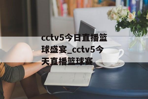 cctv5今日直播篮球盛宴_cctv5今天直播篮球赛