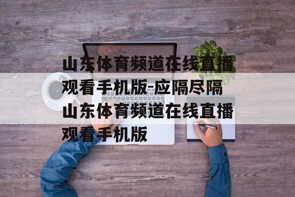 山东体育频道在线直播观看手机版-应隔尽隔山东体育频道在线直播观看手机版