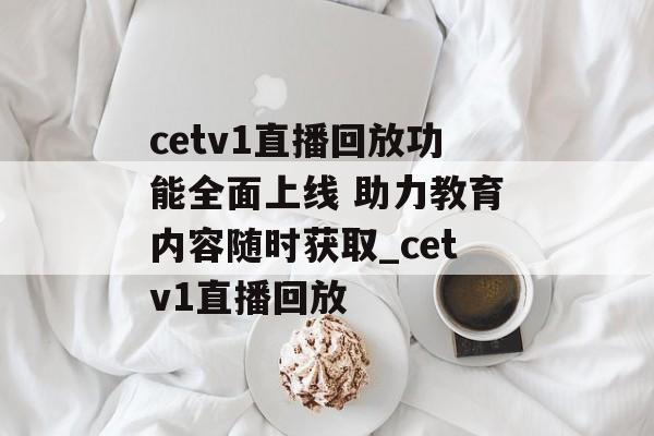 cetv1直播回放功能全面上线 助力教育内容随时获取_cetv1直播回放