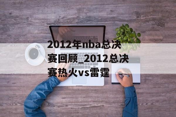 2012年nba总决赛回顾_2012总决赛热火vs雷霆