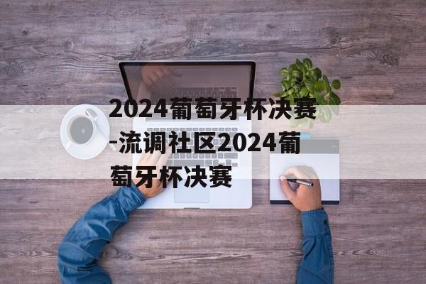 2024葡萄牙杯决赛-流调社区2024葡萄牙杯决赛