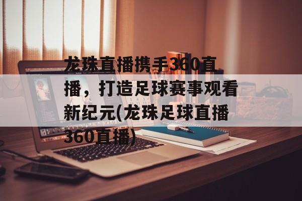 龙珠直播携手360直播，打造足球赛事观看新纪元(龙珠足球直播360直播)