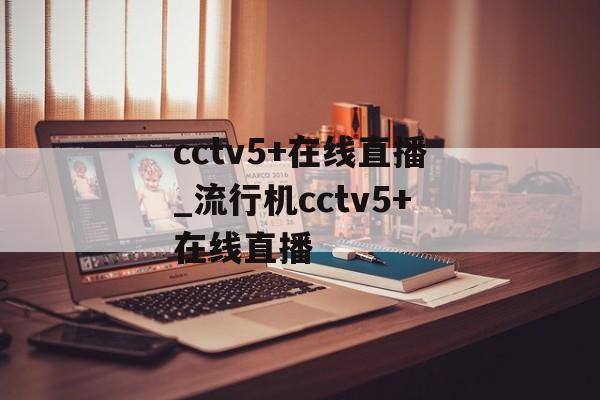 cctv5+在线直播_流行机cctv5+在线直播