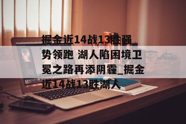 掘金近14战13胜强势领跑 湖人陷困境卫冕之路再添阴霾_掘金近14战13胜湖人